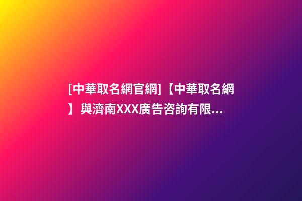 [中華取名網官網]【中華取名網】與濟南XXX廣告咨詢有限公司簽約-第1張-公司起名-玄機派